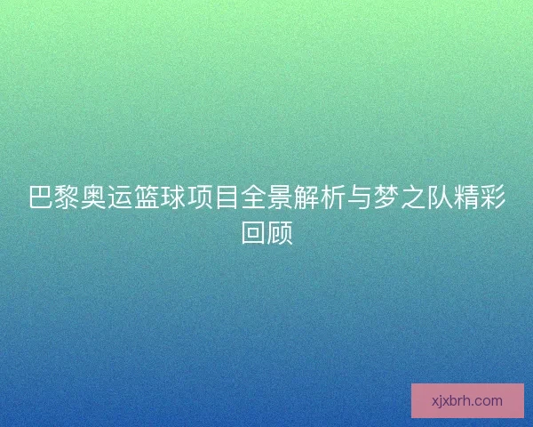 巴黎奥运篮球项目全景解析与梦之队精彩回顾