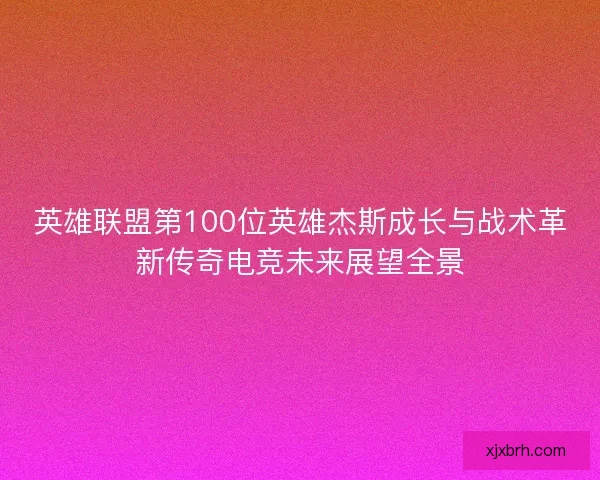 英雄联盟第100位英雄杰斯成长与战术革新传奇电竞未来展望全景