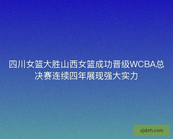 四川女篮大胜山西女篮成功晋级WCBA总决赛连续四年展现强大实力
