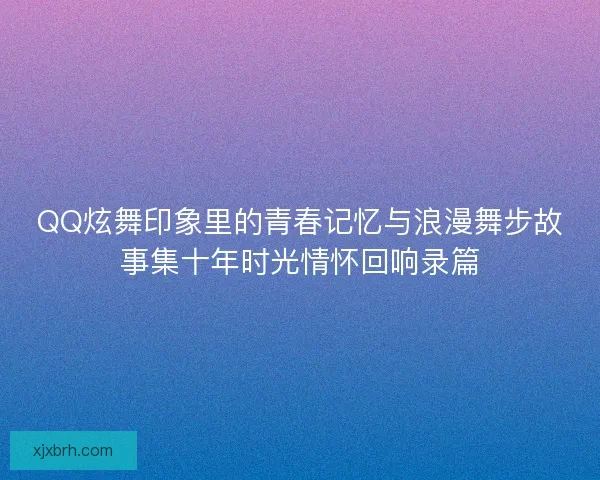 QQ炫舞印象里的青春记忆与浪漫舞步故事集十年时光情怀回响录篇